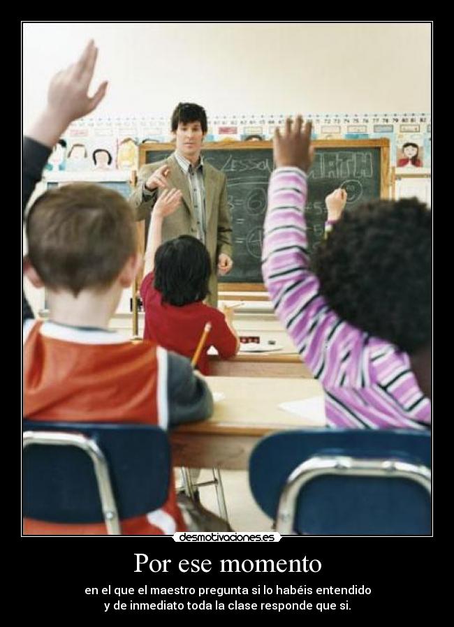 Por ese momento - en el que el maestro pregunta si lo habéis entendido
y de inmediato toda la clase responde que si.
