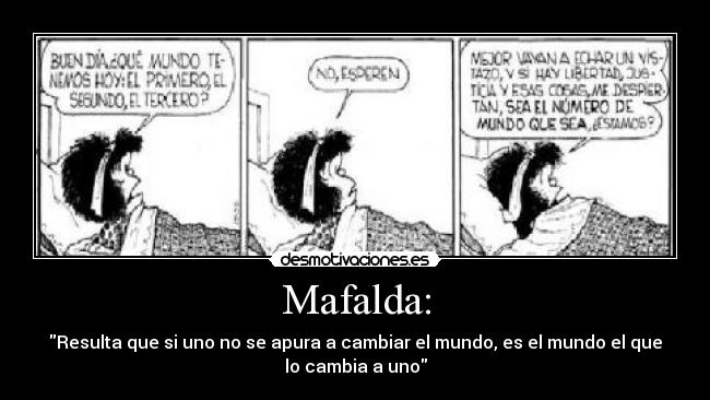 Mafalda: - Resulta que si uno no se apura a cambiar el mundo, es el mundo el que
lo cambia a uno