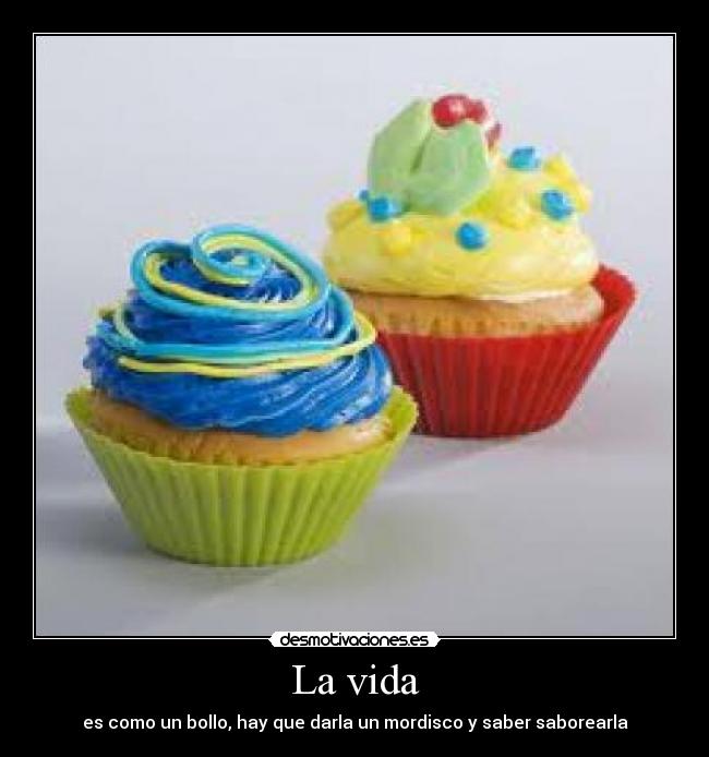 La vida - es como un bollo, hay que darla un mordisco y saber saborearla