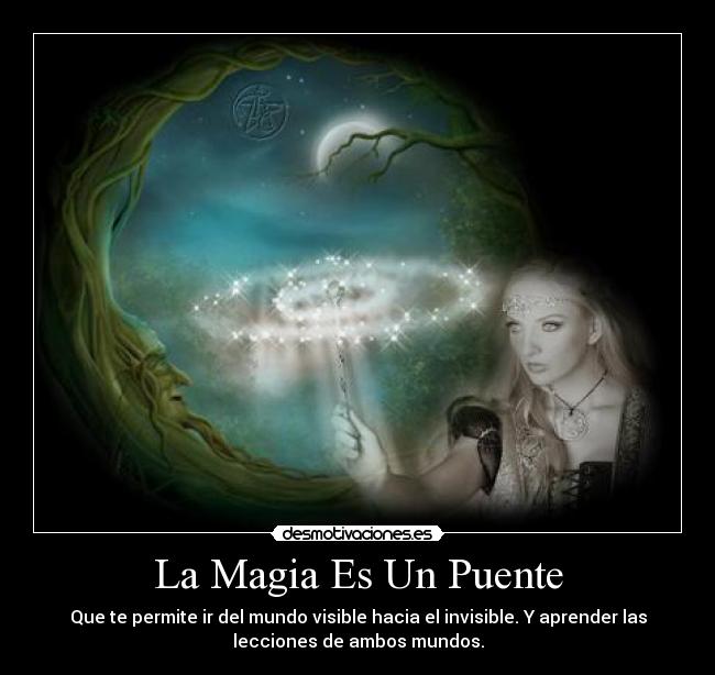 La Magia Es Un Puente - Que te permite ir del mundo visible hacia el invisible. Y aprender las
lecciones de ambos mundos.