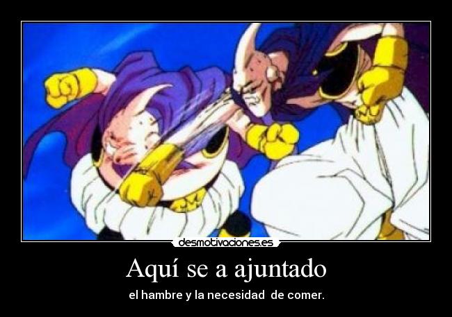 Aquí se a ajuntado - el hambre y la necesidad de comer.
