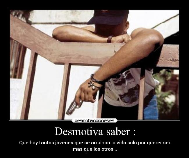 Desmotiva saber : - Que hay tantos jóvenes que se arruinan la vida solo por querer ser
mas que los otros...