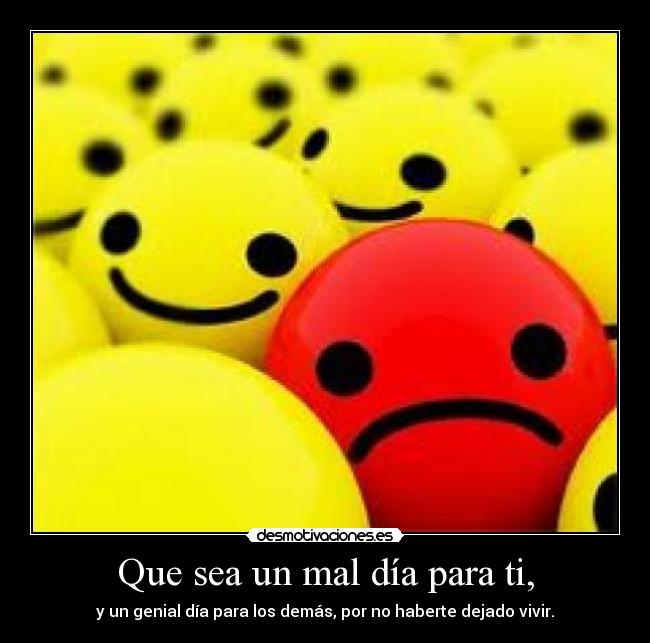 Que sea un mal día para ti, - y un genial día para los demás, por no haberte dejado vivir.