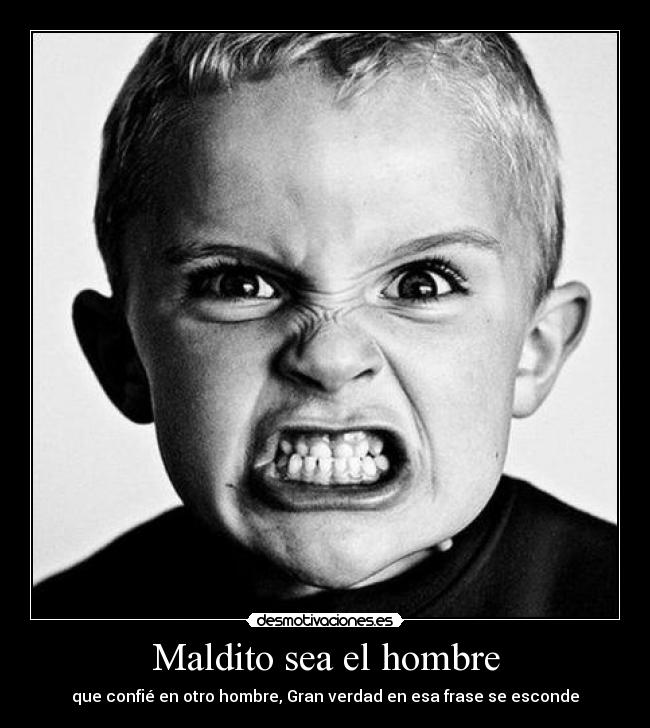 Maldito sea el hombre - que confié en otro hombre, Gran verdad en esa frase se esconde