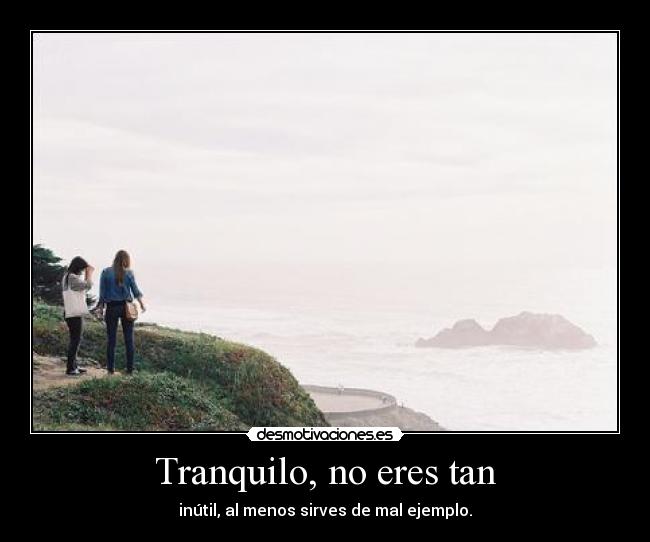 Tranquilo, no eres tan - inútil, al menos sirves de mal ejemplo.