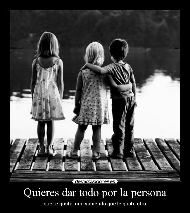 Quieres dar todo por la persona - que te gusta, aun sabiendo que le gusta otro.
