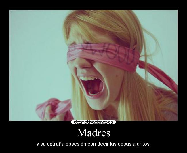 Madres - y su extraña obsesión con decir las cosas a gritos.