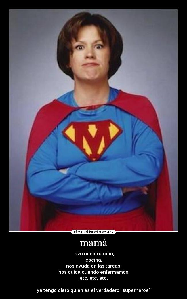 mamá - lava nuestra ropa,
cocina,
nos ayuda en las tareas,
nos cuida cuando enfermamos,
etc. etc. etc.
ya tengo claro quien es el verdadero superheroe