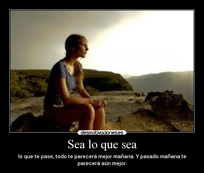 Sea lo que sea - lo que te pase, todo te parecerá mejor mañana. Y pasado mañana te
parecerá aún mejor.