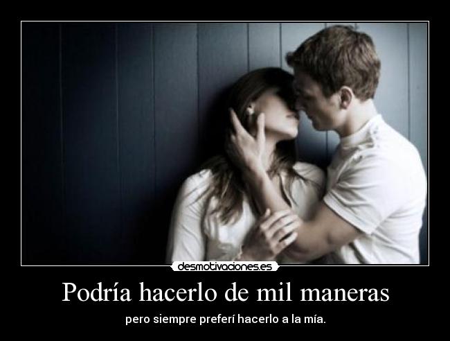 Podría hacerlo de mil maneras - pero siempre preferí hacerlo a la mía.