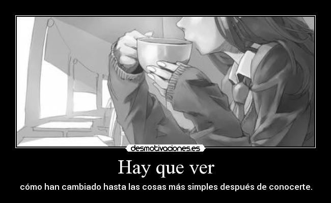 Hay que ver - cómo han cambiado hasta las cosas más simples después de conocerte.