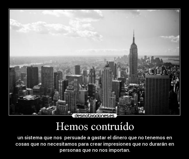 Hemos contruído - un sistema que nos  persuade a gastar el dinero que no tenemos en
cosas que no necesitamos para crear impresiones que no durarán en
personas que no nos importan.