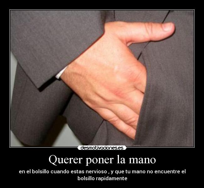 Querer poner la mano - en el bolsillo cuando estas nervioso , y que tu mano no encuentre el
bolsillo rapidamente