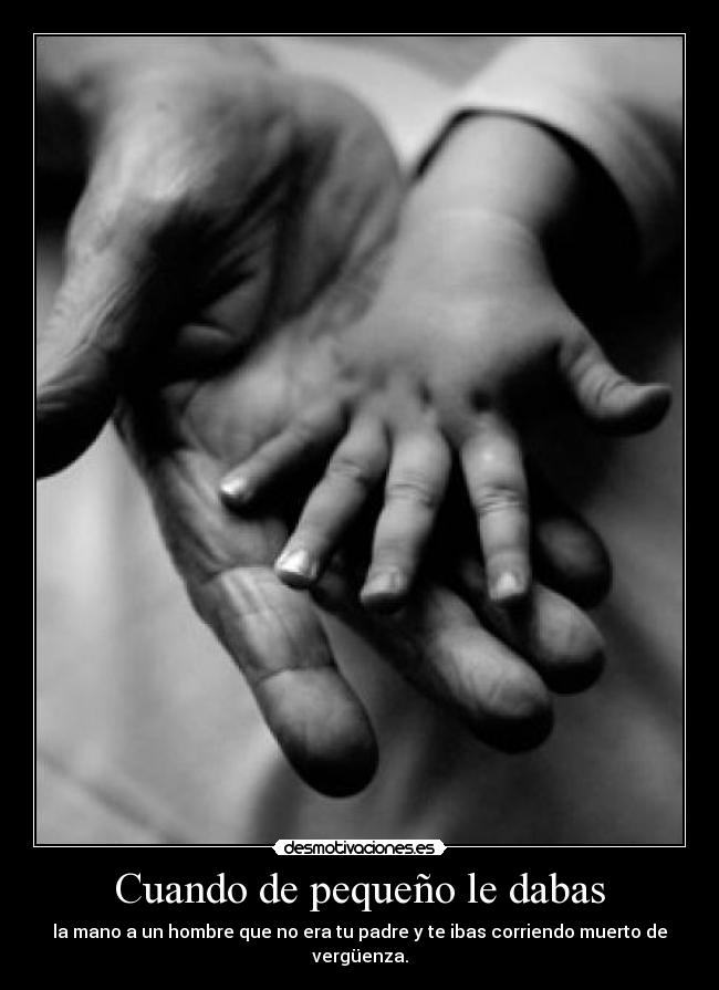 Cuando de pequeño le dabas - la mano a un hombre que no era tu padre y te ibas corriendo muerto de vergüenza.