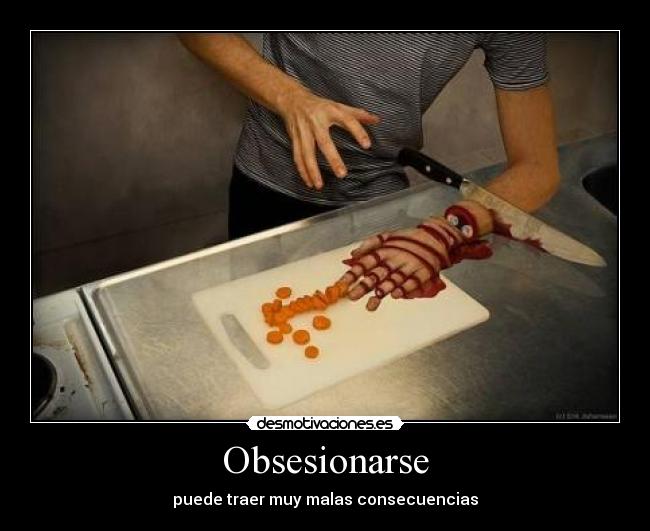 Obsesionarse - puede traer muy malas consecuencias