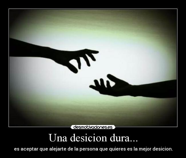 Una desicion dura... - es aceptar que alejarte de la persona que quieres es la mejor desicion.