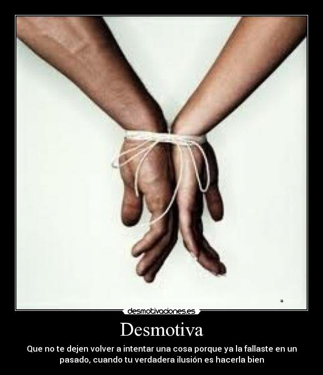 Desmotiva - Que no te dejen volver a intentar una cosa porque ya la fallaste en un
pasado, cuando tu verdadera ilusión es hacerla bien