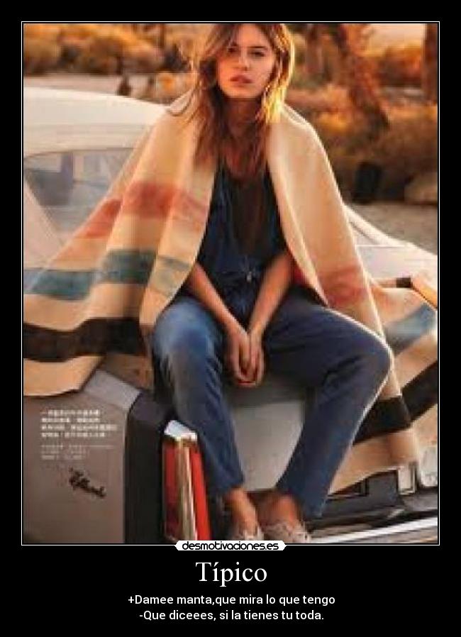 Típico - +Damee manta,que mira lo que tengo
-Que diceees, si la tienes tu toda.