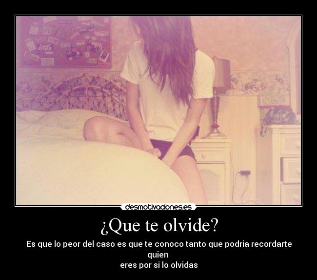 ¿Que te olvide? - Es que lo peor del caso es que te conoco tanto que podria recordarte quien
eres por si lo olvidas