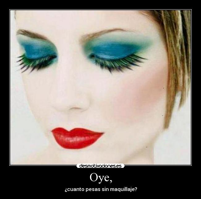 Oye, - ¿cuanto pesas sin maquillaje?