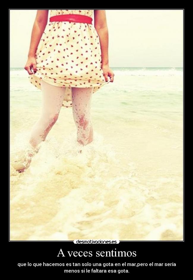A veces sentimos - que lo que hacemos es tan solo una gota en el mar,pero el mar sería
menos si le faltara esa gota.