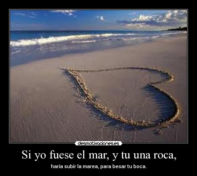 Si yo fuese el mar, y tu una roca, - haría subir la marea, para besar tu boca.