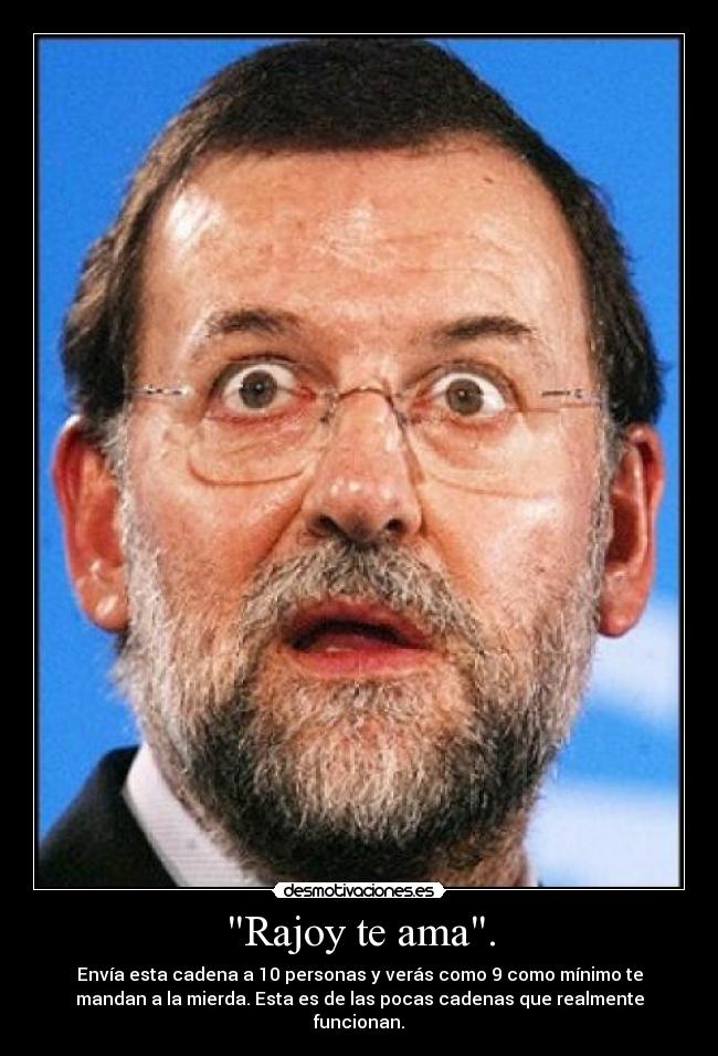 Rajoy te ama. - Envía esta cadena a 10 personas y verás como 9 como mínimo te
mandan a la mierda. Esta es de las pocas cadenas que realmente
funcionan.