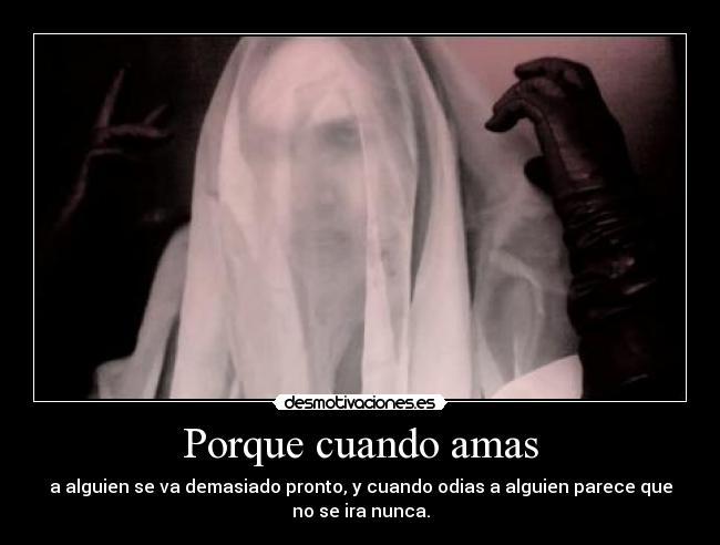 Porque cuando amas - a alguien se va demasiado pronto, y cuando odias a alguien parece que
no se ira nunca.