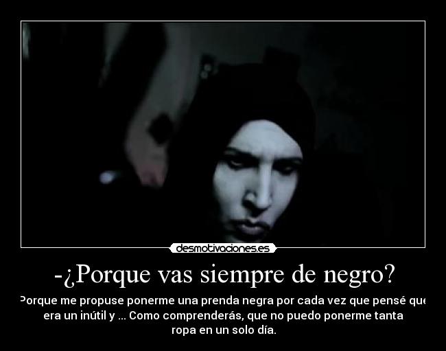 -¿Porque vas siempre de negro? - Porque me propuse ponerme una prenda negra por cada vez que pensé que
era un inútil y ... Como comprenderás, que no puedo ponerme tanta
ropa en un solo día.