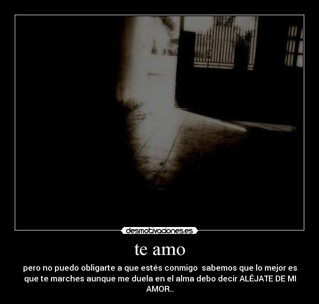 te amo - pero no puedo obligarte a que estés conmigo sabemos que lo mejor es
que te marches aunque me duela en el alma debo decir ALÉJATE DE MI
AMOR..