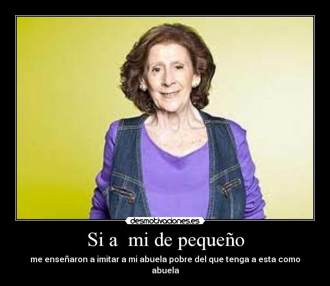 Si a mi de pequeño - me enseñaron a imitar a mi abuela pobre del que tenga a esta como abuela