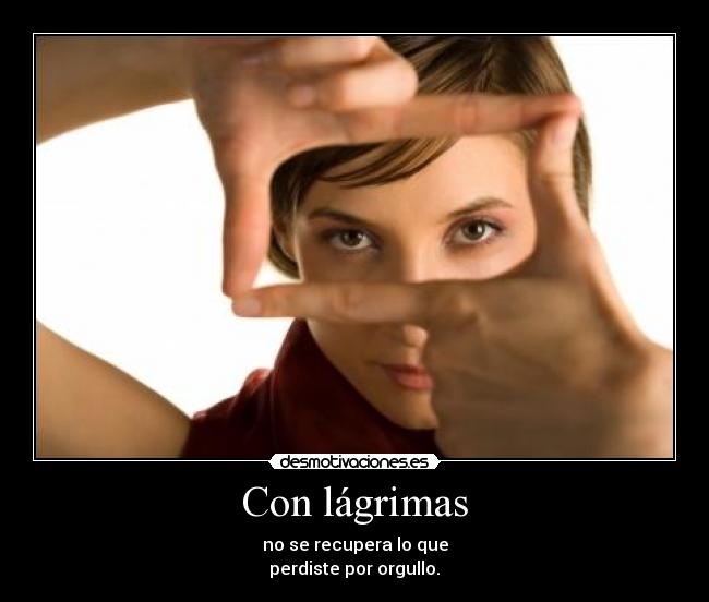 Con lágrimas - no se recupera lo que
perdiste por orgullo.♥