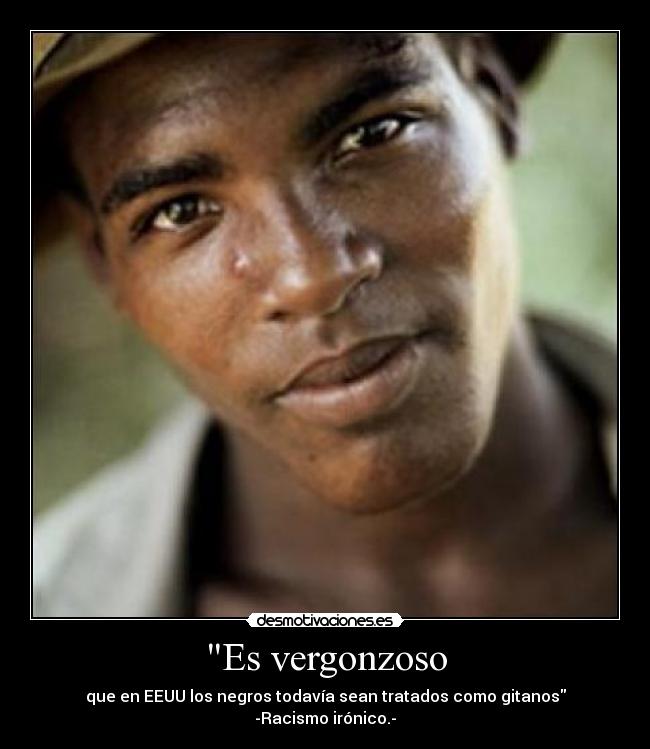 Es vergonzoso - que en EEUU los negros todavía sean tratados como gitanos
-Racismo irónico.-