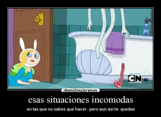 esas situaciones incomodas - en las que no sabes que hacer...pero aun asi te  quedas