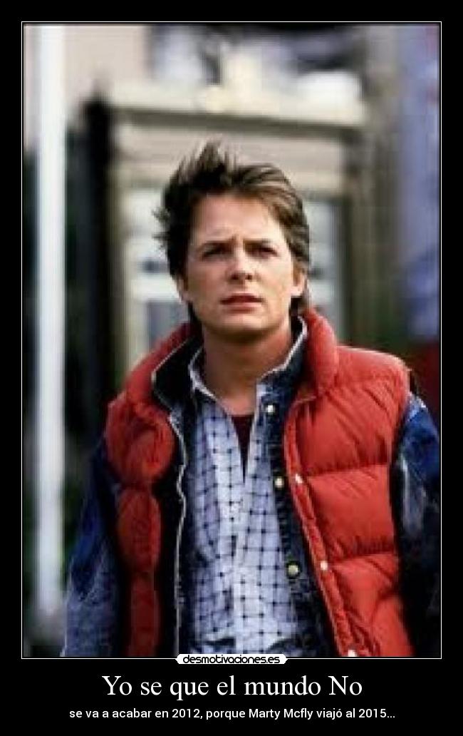 Yo se que el mundo No - se va a acabar en 2012, porque Marty Mcfly viajó al 2015...