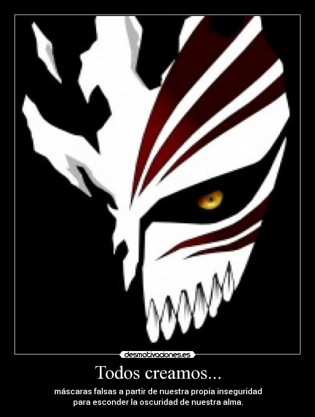 Todos creamos... - máscaras falsas a partir de nuestra propia inseguridad
para esconder la oscuridad de nuestra alma.