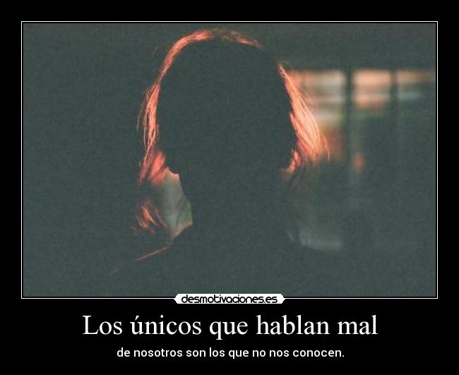 Los únicos que hablan mal - de nosotros son los que no nos conocen.