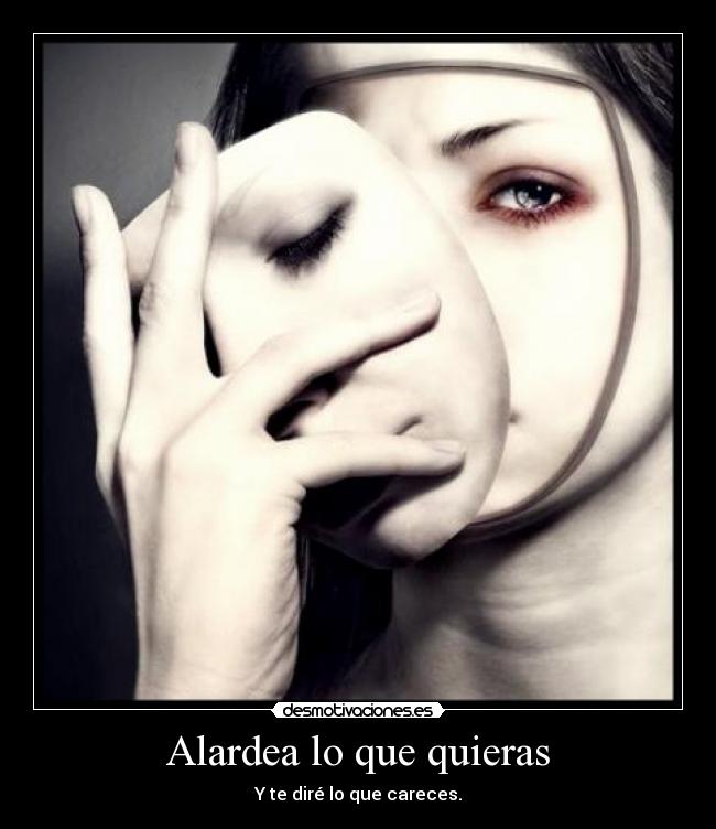 Alardea lo que quieras - Y te diré lo que careces.