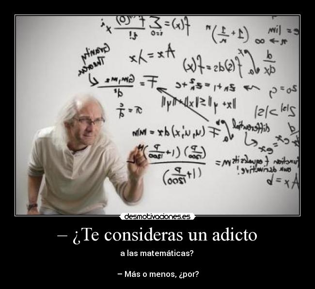 – ¿Te consideras un adicto - a las matemáticas?
– Más o menos, ¿por?