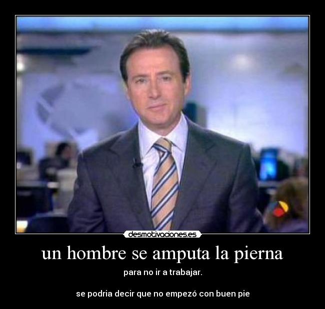un hombre se amputa la pierna - para no ir a trabajar.

se podria decir que no empezó con buen pie