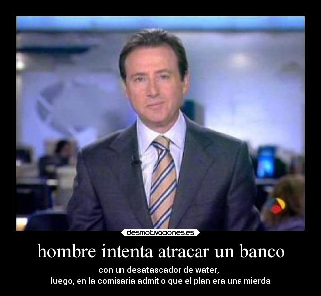 hombre intenta atracar un banco - con un desatascador de water,  
luego, en la comisaria admitio que el plan era una mierda