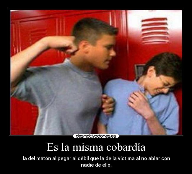 Es la misma cobardía - la del matón al pegar al débil que la de la víctima al no ablar con nadie de ello.