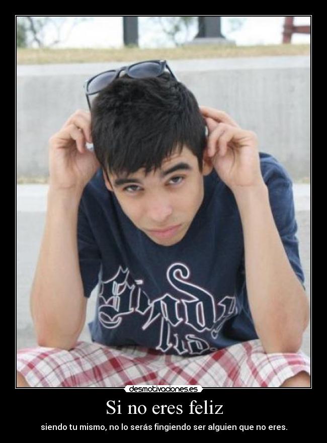 Si no eres feliz - siendo tu mismo, no lo serás fingiendo ser alguien que no eres.
