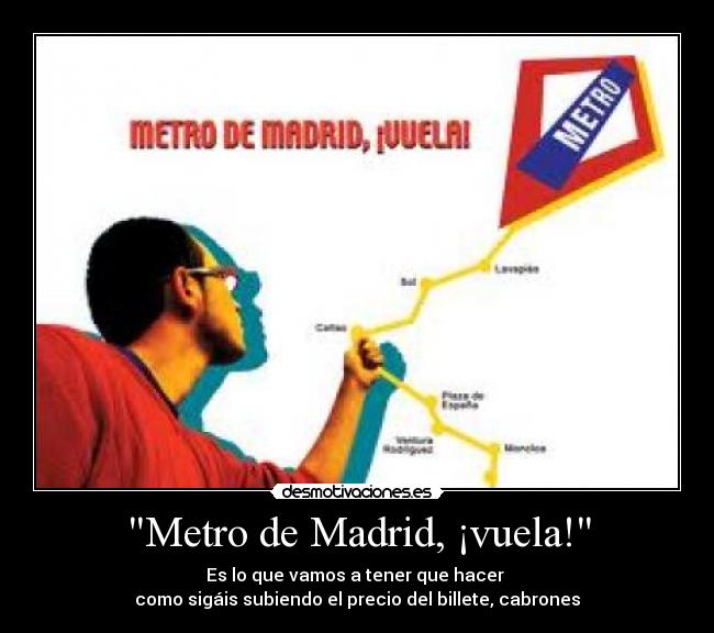 Metro de Madrid, ¡vuela! - Es lo que vamos a tener que hacer 
como sigáis subiendo el precio del billete, cabrones