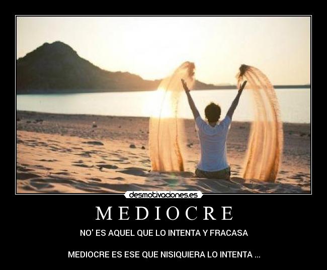 M E D I O C R E - NO ES AQUEL QUE LO INTENTA Y FRACASA
MEDIOCRE ES ESE QUE NISIQUIERA LO INTENTA ...