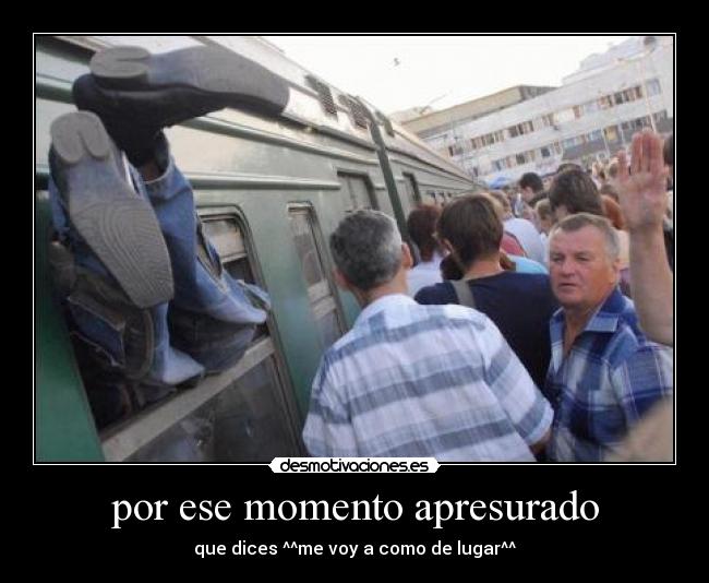 por ese momento apresurado - que dices ^^me voy a como de lugar^^