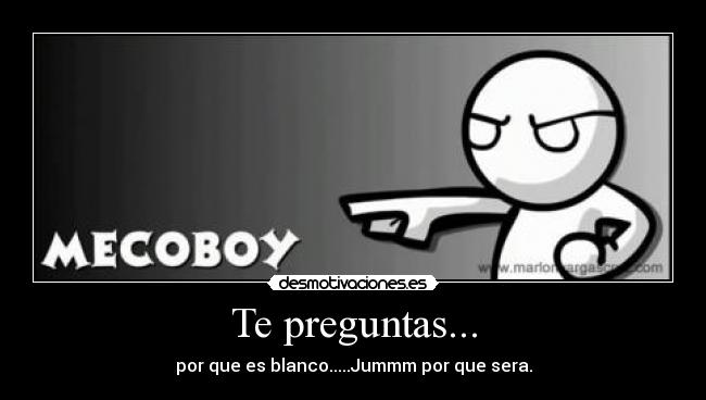 Te preguntas... - por que es blanco.....Jummm por que sera.