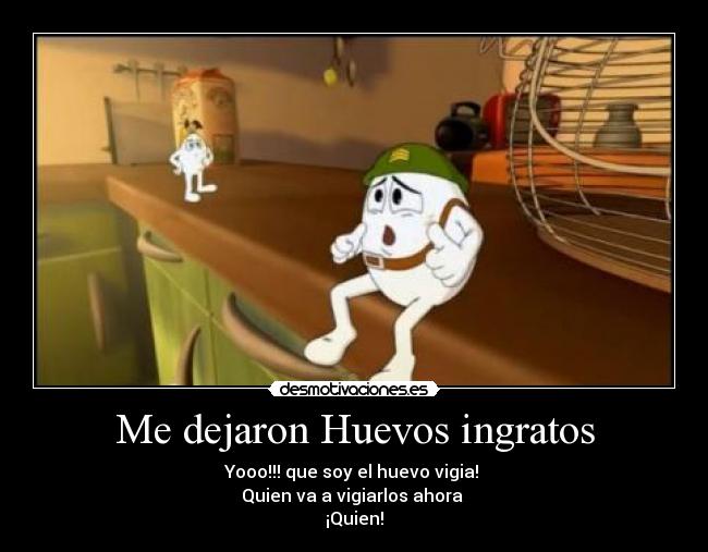 Me dejaron Huevos ingratos - Yooo!!! que soy el huevo vigia!
Quien va a vigiarlos ahora
¡Quien!