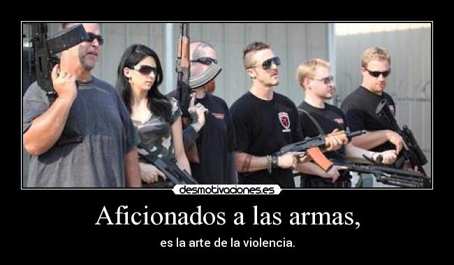 Aficionados a las armas, - es la arte de la violencia.