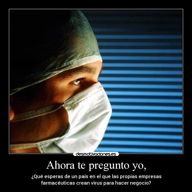 Ahora te pregunto yo, - ¿Qué esperas de un país en el que las propias empresas
farmacéuticas crean virus para hacer negocio?